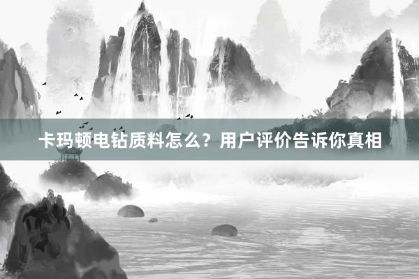 卡玛顿电钻质料怎么？用户评价告诉你真相