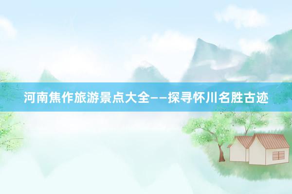 河南焦作旅游景点大全——探寻怀川名胜古迹