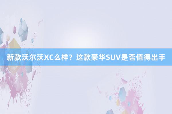 新款沃尔沃XC么样？这款豪华SUV是否值得出手