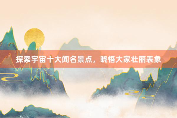 探索宇宙十大闻名景点，晓悟大家壮丽表象