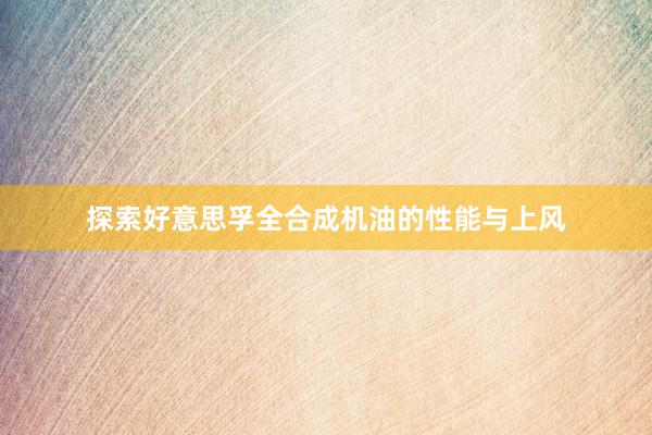 探索好意思孚全合成机油的性能与上风