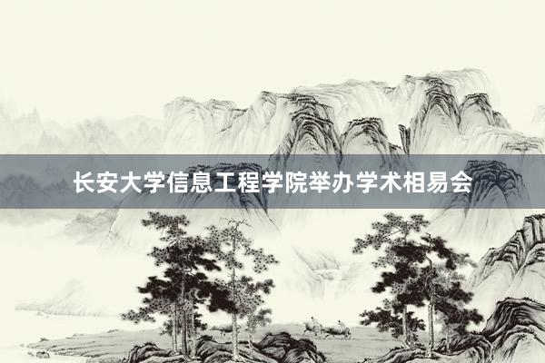 长安大学信息工程学院举办学术相易会