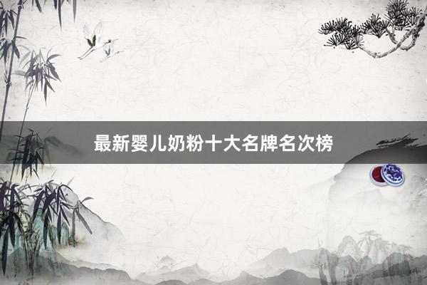 最新婴儿奶粉十大名牌名次榜