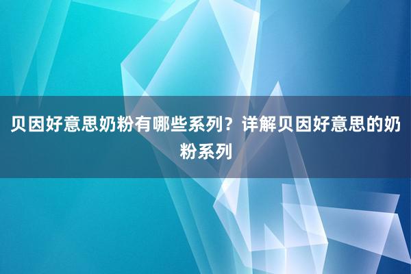 贝因好意思奶粉有哪些系列？详解贝因好意思的奶粉系列