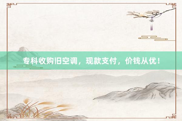专科收购旧空调，现款支付，价钱从优！