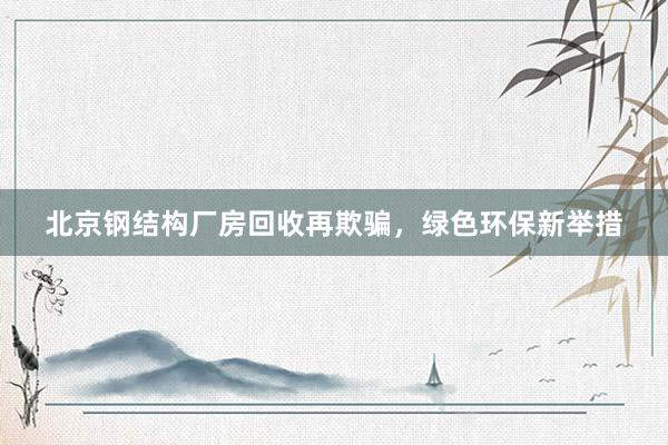 北京钢结构厂房回收再欺骗，绿色环保新举措