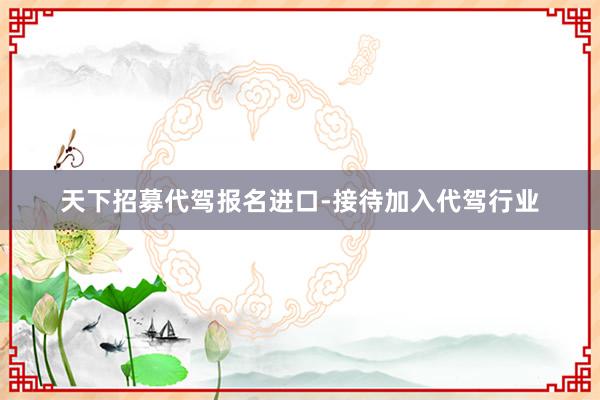 天下招募代驾报名进口-接待加入代驾行业