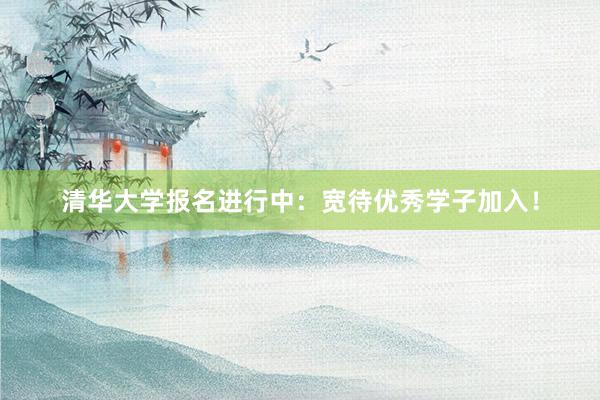 清华大学报名进行中：宽待优秀学子加入！