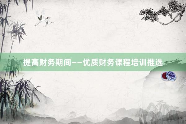 提高财务期间——优质财务课程培训推选